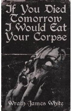 If You Died Tomorrow I Would Eat Your Corpse - Wrath James White