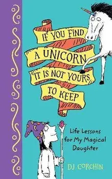 If You Find a Unicorn, It Is Not Yours to Keep. Life Lessons for My Magical Daughter, Hardback/DJ Corchin