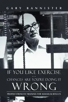 If You Like Exercise ... Chances Are You're Doing It Wrong: Proper Strength Training for Maximum Results, Paperback/Gary Bannister