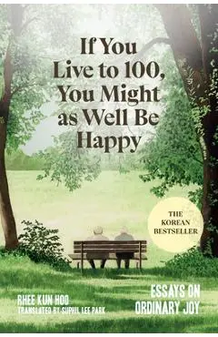 If You Live to 100, You Might as Well Be Happy: Essays on Ordinary Joy - Rhee Kun Hoo