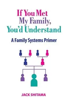 If You Met My Family, You'd Understand: A Family Systems Primer - Jack Shitama