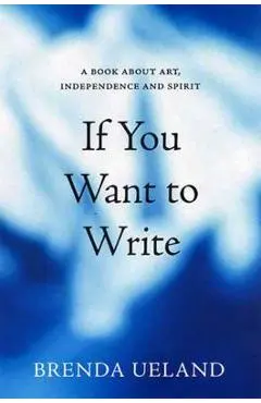 If You Want to Write: A Book about Art, Independence and Spirit - Brenda Ueland
