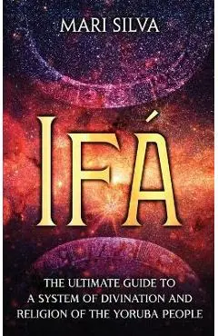 Ifá: The Ultimate Guide to a System of Divination and Religion of the Yoruba People - Mari Silva