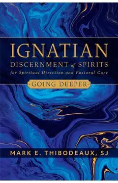 Ignatian Discernment of Spirits for Spiritual Direction and Pastoral Care: Going Deeper - Mark E. Thibodeaux