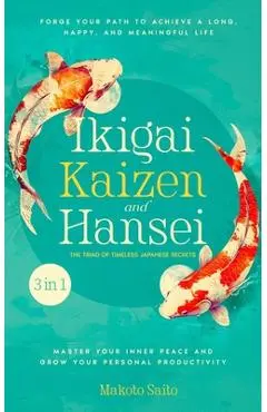 Ikigai, Kaizen & Hansei - The Triad of Timeless Japanese Secrets: [3 in 1] Forge Your Path to Achieve a Long, Happy, and Meaningful Life Master Your I - Makoto Saito