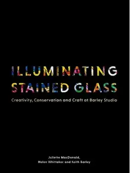 Illuminating Stained Glass. Creativity, Conservation and Craft at Barley Studio, Hardback/Keith Barley