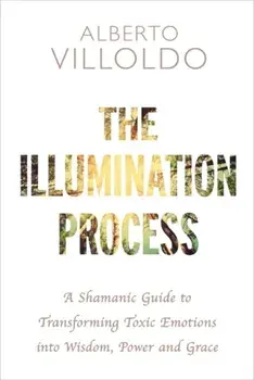 Illumination Process. A Shamanic Guide to Transforming Toxic Emotions into Wisdom, Power, and Grace, Paperback/Alberto Villoldo