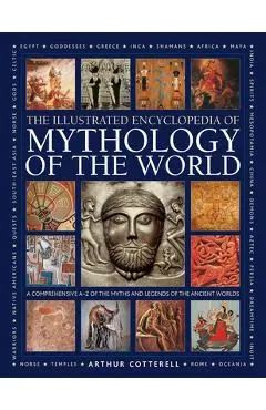 Illustrated Encyclopedia of Mythology of the World: A Comprehensive A-Z of the Myths and Legends of the Ancient World - Arthur Cotterell