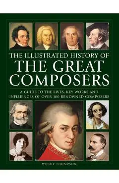 Illustrated History of Great Composers: A Guide to the Lives, Key Works and Influences of Over 100 Renowned Composers - Wendy Thompson