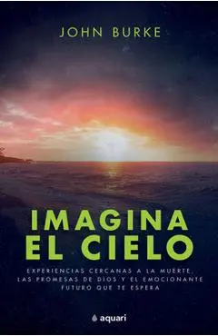 Imagina El Cielo / Imagine Heaven (Spanish Edition): Experiencias Cercanas a la Muerte, Las Promesas de Dios Y El Emocionante Futuro Que Te Espera - John Burke