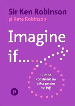 Imagine if… Cum sa construim un viitor pentru noi toti/Sir Ken Robinson, Kate Robinson