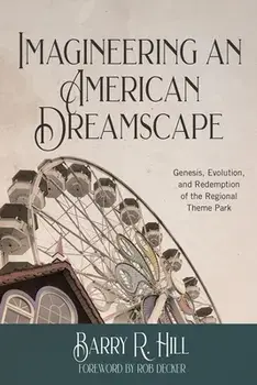 Imagineering an American Dreamscape: Genesis, Evolution, and Redemption of the Regional Theme Park, Paperback/Barry R. Hill