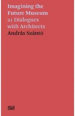 Imagining the Future Museum: 21 Dialogues with Architects - Andras Szanto