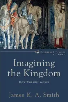 Imagining the Kingdom: How Worship Works, Paperback/James K. Smith