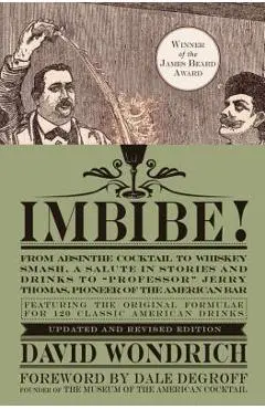 Imbibe! Updated and Revised Edition: From Absinthe Cocktail to Whiskey Smash, a Salute in Stories and Drinks to professor Jerry Thomas, Pioneer of t - David Wondrich