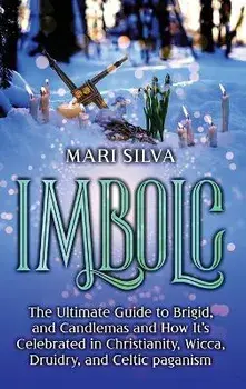Imbolc: The Ultimate Guide to Brigid, and Candlemas and How It's Celebrated in Christianity, Wicca, Druidry, and Celtic pagani, Hardcover/Mari Silva