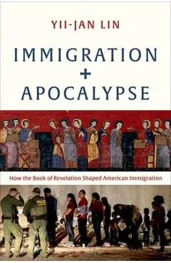 Immigration and Apocalypse: How the Book of Revelation Shaped American Immigration - Yii-jan Lin