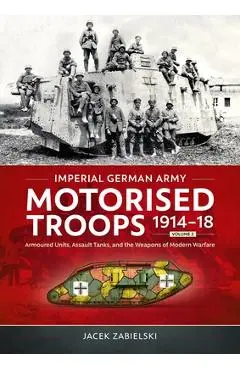 Imperial German Army Motorised Troops 1914-18 Volume 2: Armoured Units, Assault Tanks, and the Weapons of Modern Warfare - Jacek Zabielski