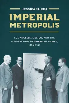 Imperial Metropolis: Los Angeles, Mexico, and the Borderlands of American Empire, 1865-1941, Paperback/Jessica M. Kim