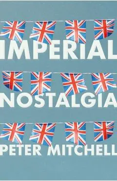 Imperial Nostalgia: How the British Conquered Themselves - Peter Mitchell