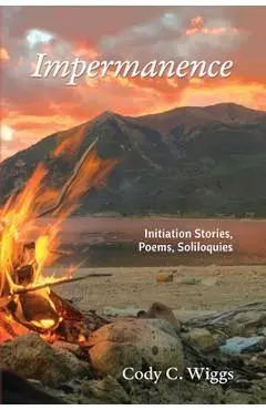Impermanence: Initiation Stories, Poems, Soliloquies - Cody C. Wiggs