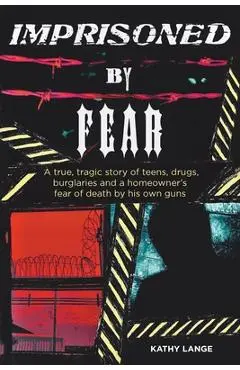Imprisoned by Fear: A true, tragic story of teens, drugs, burglaries and a homeowner's fear of death by his own guns - Kathy Lange