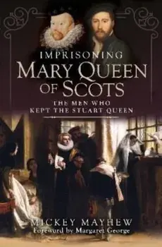 Imprisoning Mary Queen of Scots. The Men Who Kept the Stuart Queen, Hardback/Mickey Mayhew