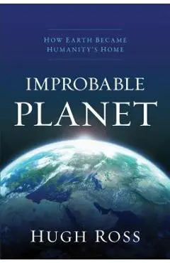 Improbable Planet: How Earth Became Humanity's Home - Hugh Ross