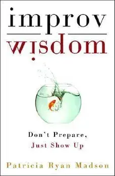 Improv Wisdom: Don't Prepare, Just Show Up, Hardcover/Patricia Ryan Madson