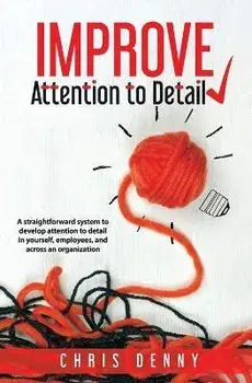 Improve Attention To Detail: A straightforward system to develop attention to detail in yourself, employees, and across an organization./Chris Denny