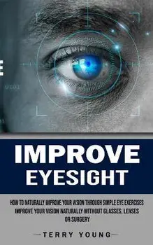 Improve Eyesight: How to Naturally Improve Your Vision Through Simple Eye Exercises (Improve Your Vision Naturally Without Glasses, Lens, Paperback/Terry Young