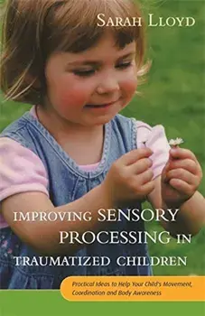 Improving Sensory Processing in Traumatized Children: Practical Ideas to Help Your Child's Movement, Coordination and Body Awareness, Paperback/Sarah Lloyd