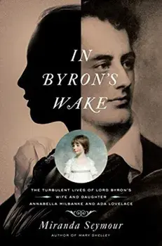 In Byron's Wake: The Turbulent Lives of Lord Byron's Wife and Daughter: Annabella Milbanke and ADA Lovelace, Paperback/Miranda Seymour