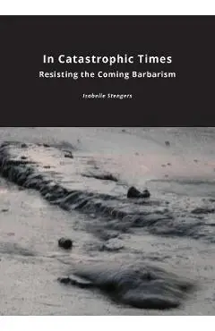 In Catastrophic Times: Resisting the Coming Barbarism - Isabelle Stengers