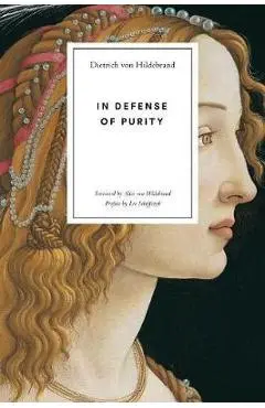 In Defense of Purity: An Analysis of the Catholic Ideals of Purity and Virginity - Dietrich Von Hildebrand