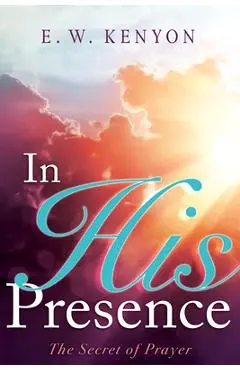 In His Presence: The Secret of Prayer - E. W. Kenyon