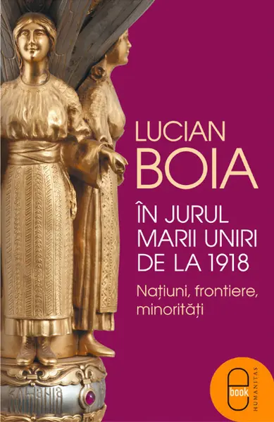 In jurul Marii Uniri de la 1918: Natiuni, frontiere, minoritati (ebook)