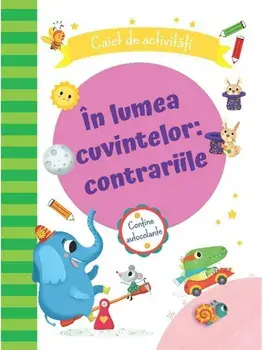 In lumea cuvintelor: contrariile. Caiet de activitati/***