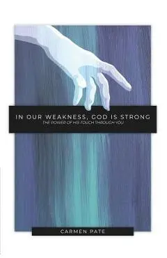In Our Weakness, God is Strong: The Power of His Touch Through You - Carmen Pate