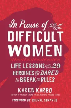 In Praise of Difficult Women: Life Lessons from 29 Heroines Who Dared to Break the Rules, Paperback/Karen Karbo