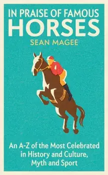 In Praise of Famous Horses. An A-Z of the Most Celebrated in History and Culture, Myth and Sport, Paperback/Sean Magee