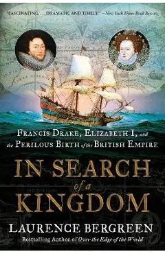In Search of a Kingdom: Francis Drake, Elizabeth I, and the Perilous Birth of the British Empire - Laurence Bergreen