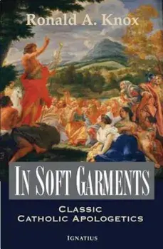 In Soft Garments: Classic Catholic Apologetics, Paperback/Ronald Knox