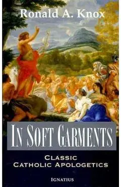 In Soft Garments: Classic Catholic Apologetics - Ronald Knox