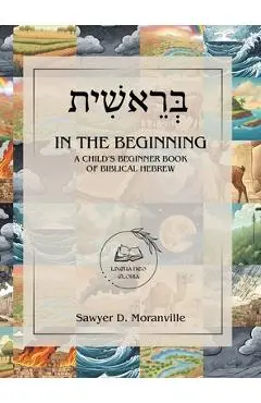 In the Beginning: A Child's Beginner Book of Biblical Hebrew - Sawyer D. Moranville