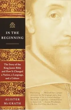 In the Beginning: The Story of the King James Bible and How It Changed a Nation, a Language, and a Culture - Alister Mcgrath