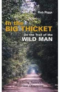 In the Big Thicket on the Trail of the Wild Man: Exploring Nature's Mysterious Dimension - Rob Riggs