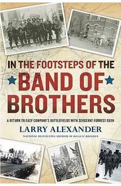 In the Footsteps of the Band of Brothers: A Return to Easy Company's Battlefields with Sergeant Forrest Guth - Larry Alexander