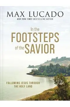 In the Footsteps of the Savior: Following Jesus Through the Holy Land - Max Lucado