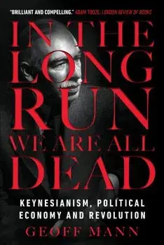 In the Long Run We Are All Dead: Keynesianism, Political Economy, and Revolution, Paperback/Geoff Mann